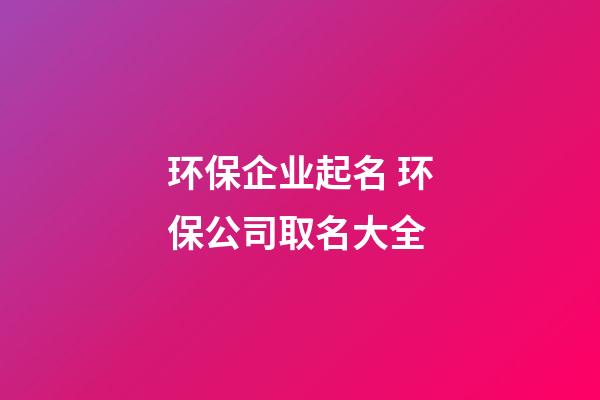 环保企业起名 环保公司取名大全-第1张-公司起名-玄机派